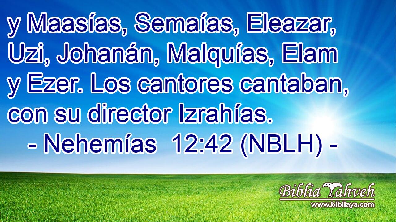  y Maasías, Semaías, Eleazar, Uzi, Johanán, Malquías, Elam y Ezer. Los cantores cantaban, con su director Izrahías. 