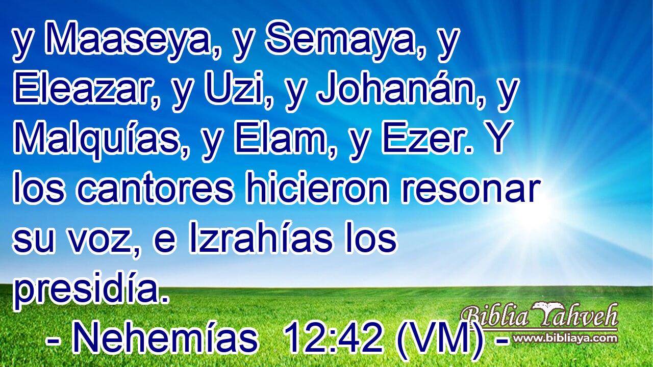  y Maaseya, y Semaya, y Eleazar, y Uzi, y Johanán, y Malquías, y Elam, y Ezer. Y los cantores hicieron resonar su voz, e Izrahías los presidía. 