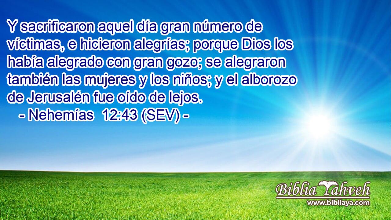 Y sacrificaron aquel día gran número de víctimas, e hicieron alegrías; porque Dios los había alegrado con gran gozo; se alegraron también las mujeres y los niños; y el alborozo de Jerusalén fue oído de lejos.