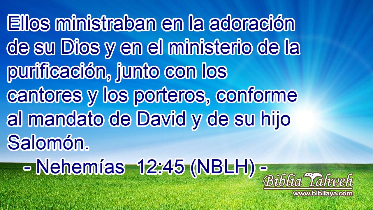  Ellos ministraban en la adoración de su Dios y en el ministerio de la purificación, junto con los cantores y los porteros, conforme al mandato de David y de su hijo Salomón. 
