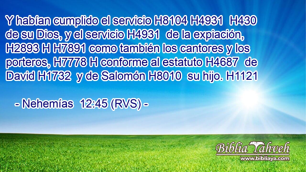 Y habían cumplido el servicio H8104 H4931  H430 de su Dios, y el servicio H4931  de la expiación, H2893 H H7891 como también los cantores y los porteros, H7778 H conforme al estatuto H4687  de David H1732  y de Salomón H8010  su hijo. H1121  