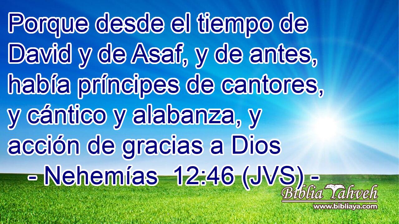 Porque desde el tiempo de David y de Asaf, y de antes, había príncipes de cantores, y cántico y alabanza, y acción de gracias a Dios