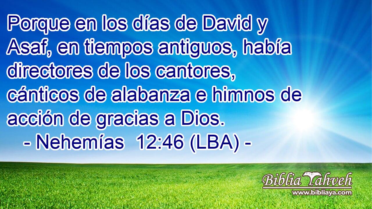 Porque en los días de David y Asaf, en tiempos antiguos, había directores de los cantores, cánticos de alabanza e himnos de acción de gracias a Dios.