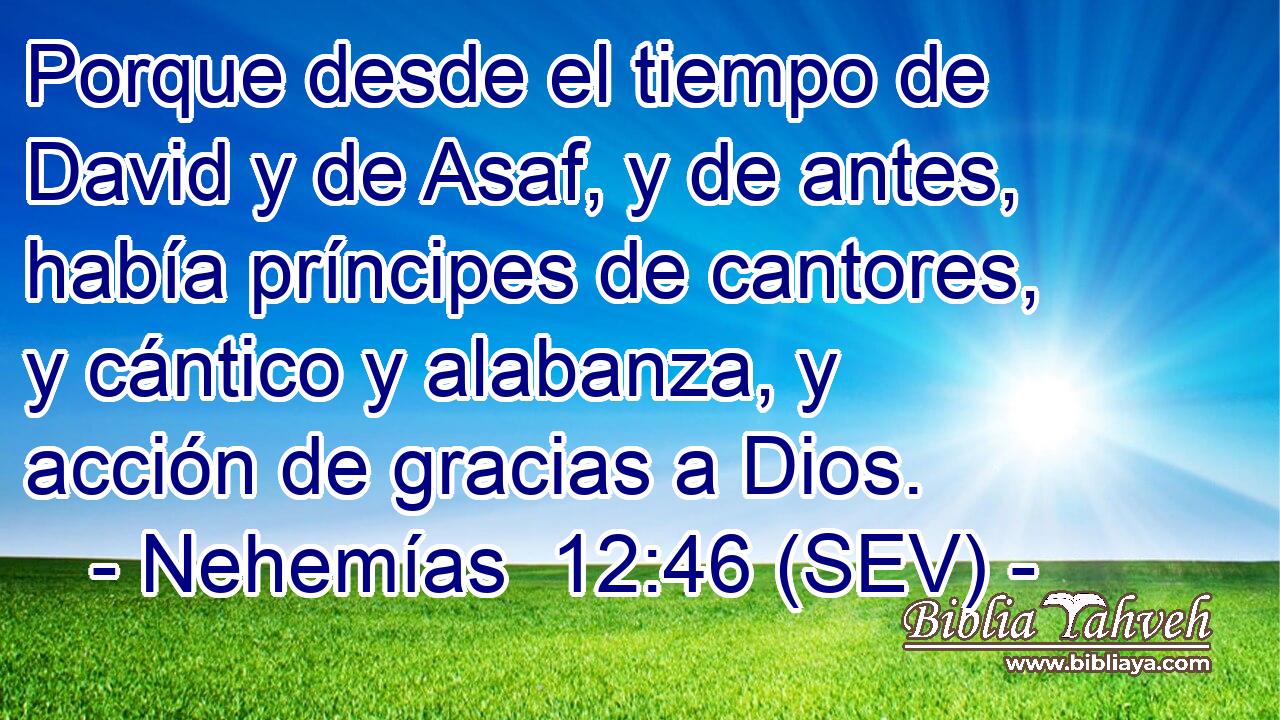 Porque desde el tiempo de David y de Asaf, y de antes, había príncipes de cantores, y cántico y alabanza, y acción de gracias a Dios.