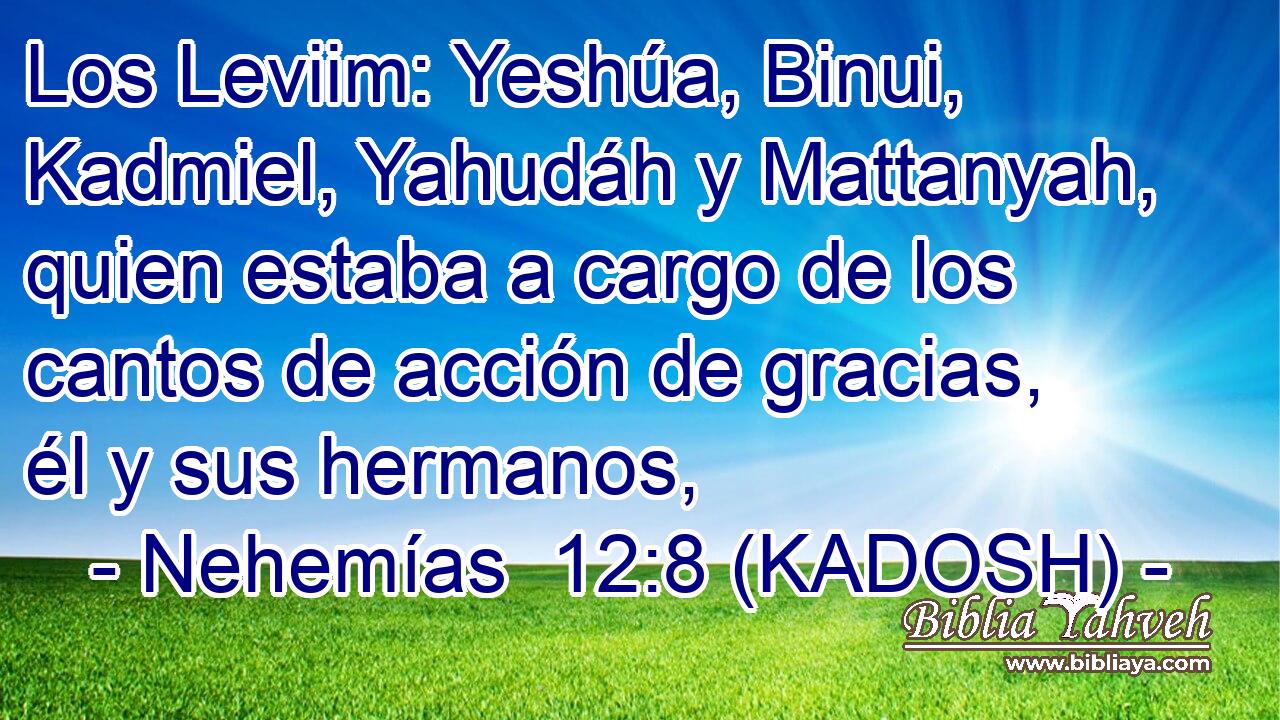  Los Leviim: Yeshúa, Binui, Kadmiel, Yahudáh y Mattanyah, quien estaba a cargo de los cantos de acción de gracias, él y sus hermanos, 