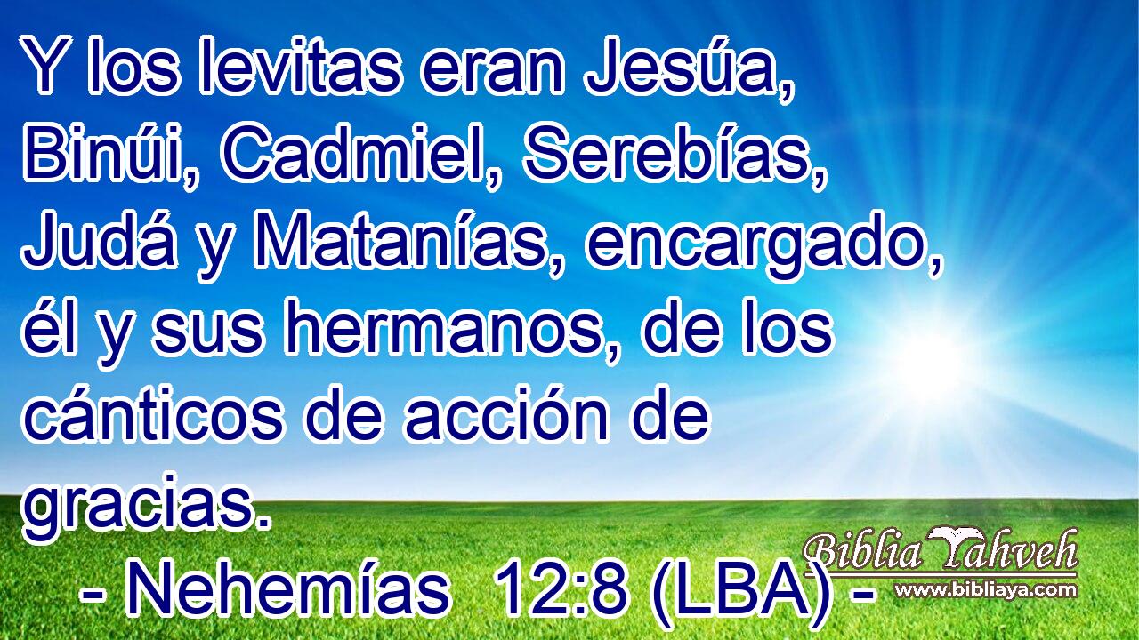 Y los levitas eran Jesúa, Binúi, Cadmiel, Serebías, Judá y Matanías, encargado, él y sus hermanos, de los cánticos de acción de gracias.