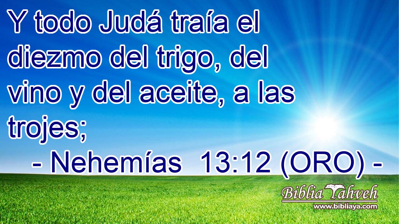  Y todo Judá traía el diezmo del trigo, del vino y del aceite, a las trojes; 