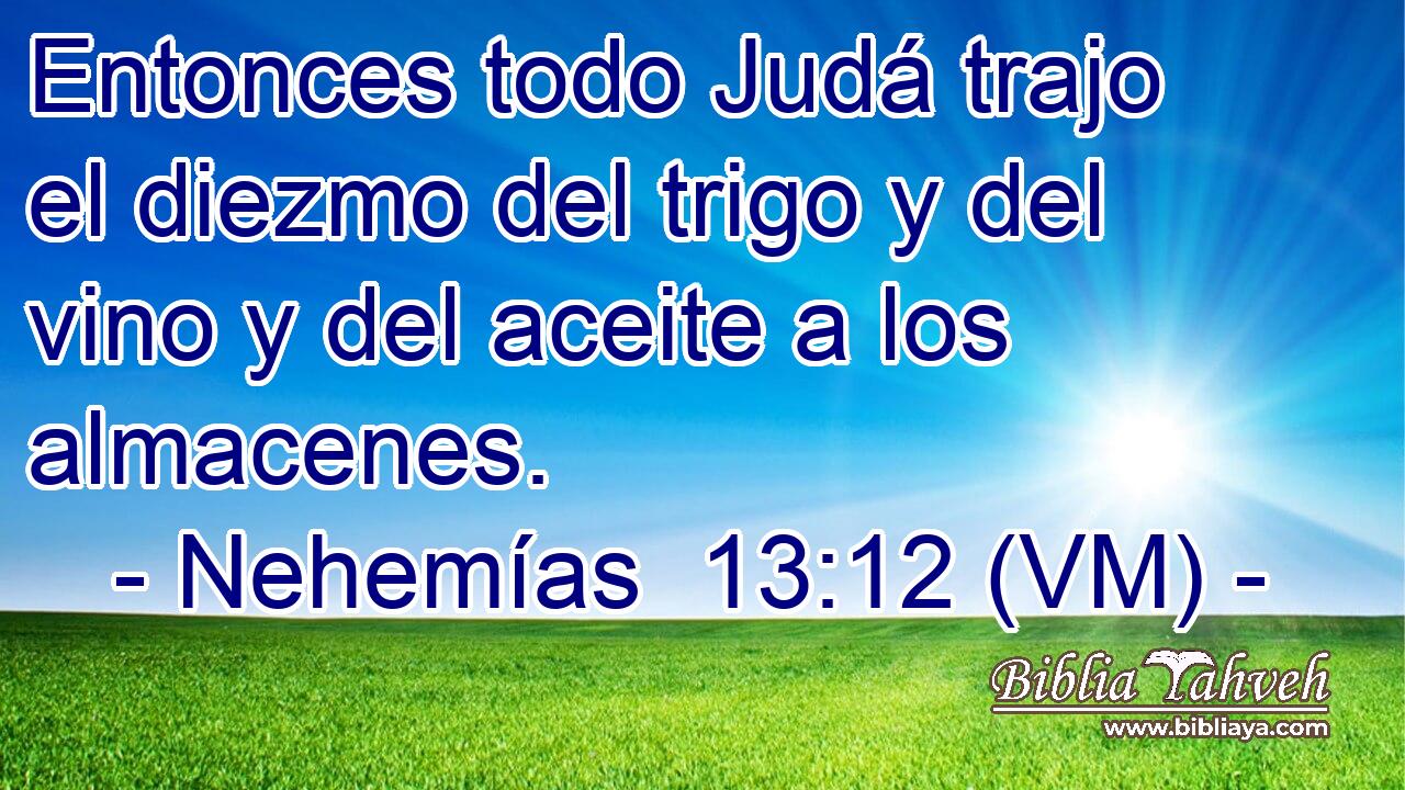  Entonces todo Judá trajo el diezmo del trigo y del vino y del aceite a los almacenes. 