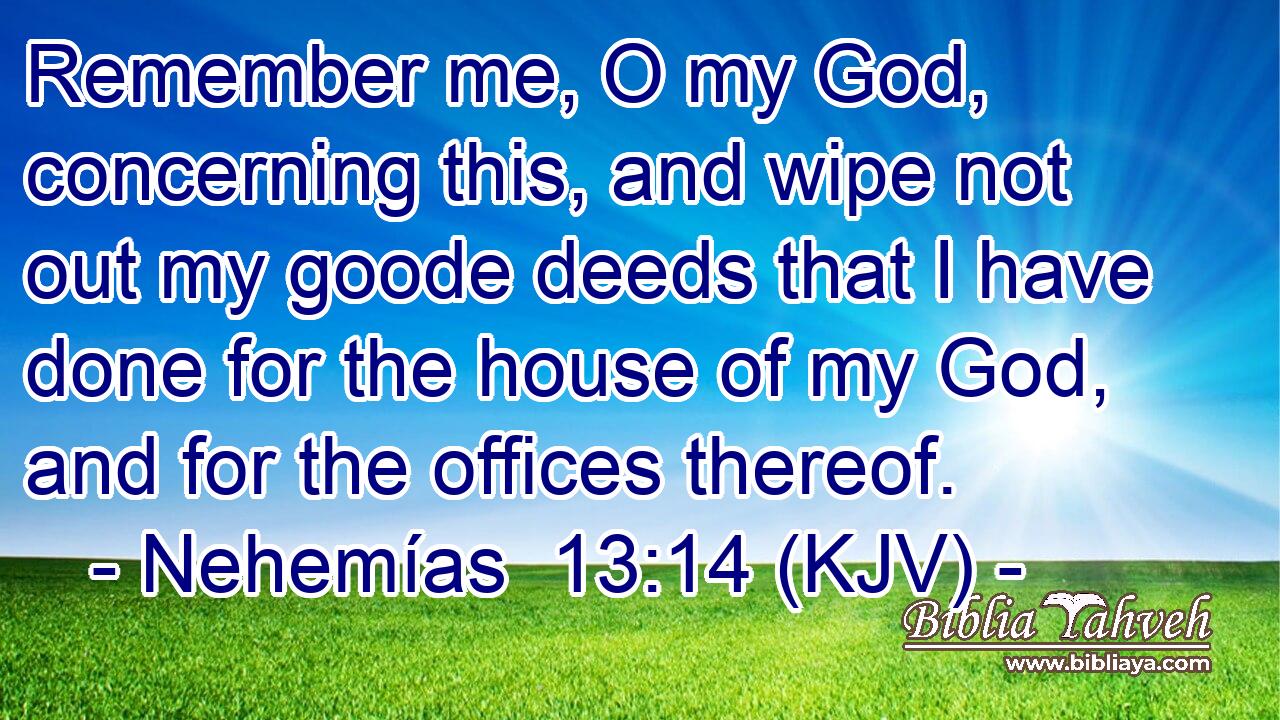 Remember me, O my God, concerning this, and wipe not out my goode deeds that I have done for the house of my God, and for the offices thereof.