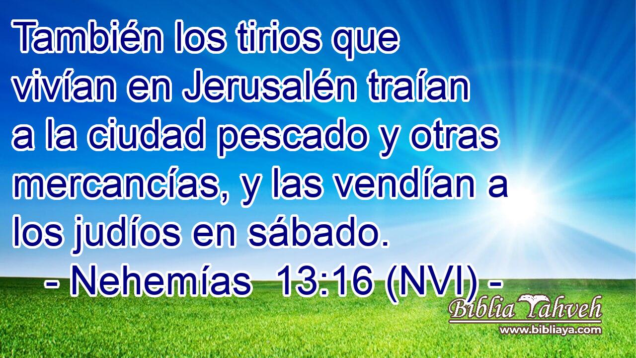  También los tirios que vivían en Jerusalén traían a la ciudad pescado y otras mercancías, y las vendían a los judíos en sábado. 