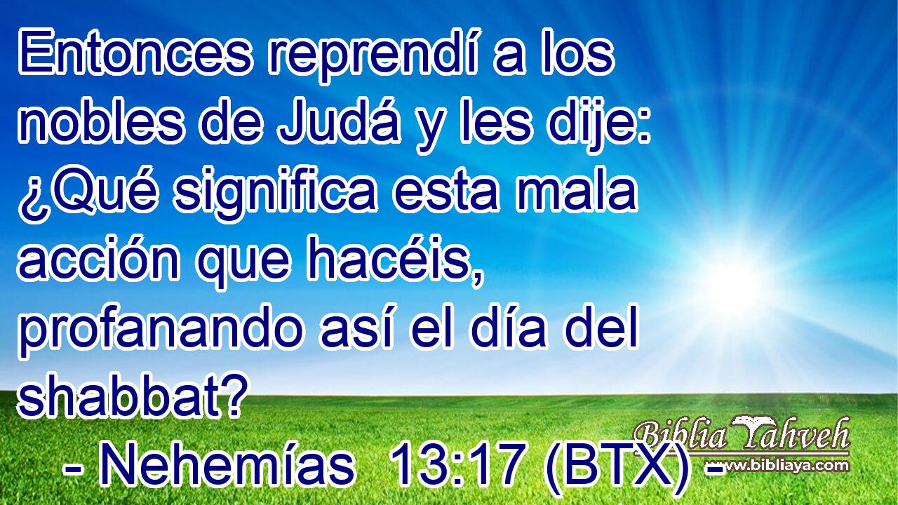Entonces reprendí a los nobles de Judá y les dije: ¿Qué significa esta mala acción que hacéis, profanando así el día del shabbat?