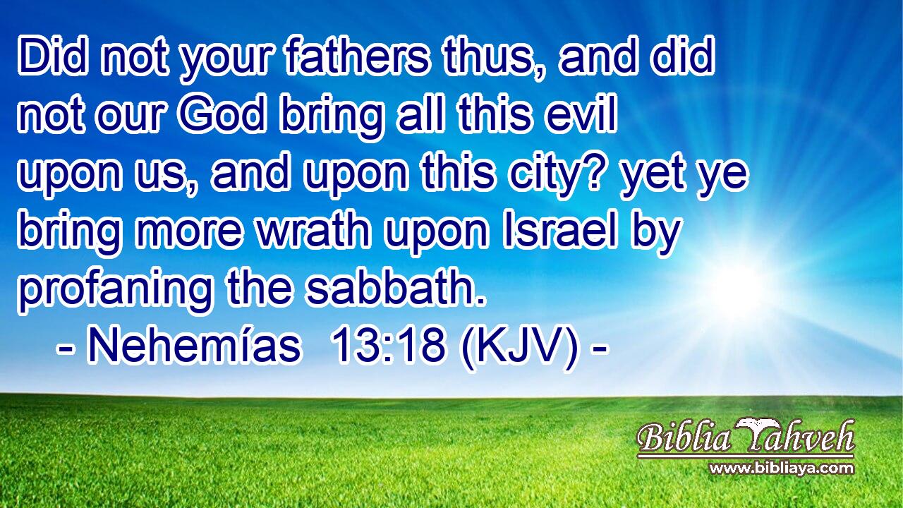 Did not your fathers thus, and did not our God bring all this evil upon us, and upon this city? yet ye bring more wrath upon Israel by profaning the sabbath.