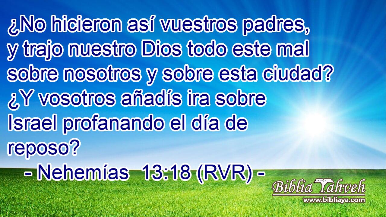 ¿No hicieron así vuestros padres, y trajo nuestro Dios todo este mal sobre nosotros y sobre esta ciudad? ¿Y vosotros añadís ira sobre Israel profanando el día de reposo?