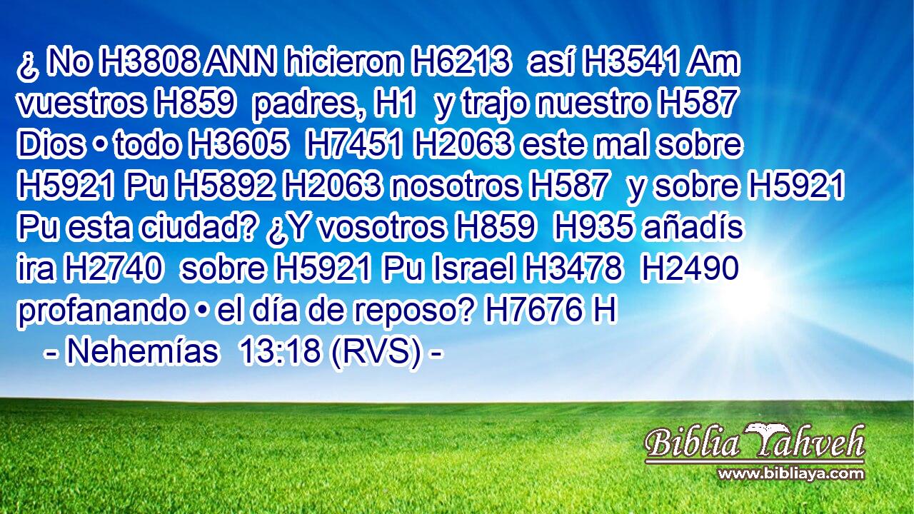 ¿ No H3808 ANN hicieron H6213  así H3541 Am vuestros H859  padres, H1  y trajo nuestro H587  Dios • todo H3605  H7451 H2063 este mal sobre H5921 Pu H5892 H2063 nosotros H587  y sobre H5921 Pu esta ciudad? ¿Y vosotros H859  H935 añadís ira H2740  sobre H5921 Pu Israel H3478  H2490 profanando • el día de reposo? H7676 H 
