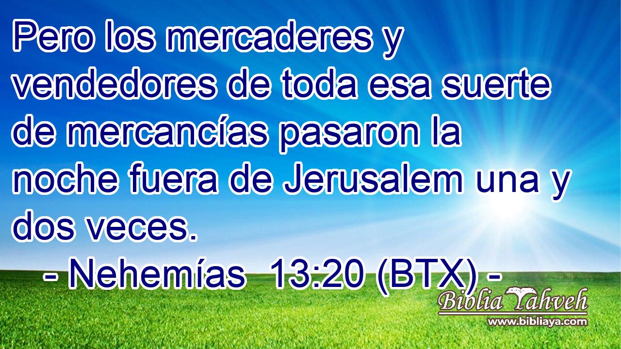Pero los mercaderes y vendedores de toda esa suerte de mercancías pasaron la noche fuera de Jerusalem una y dos veces.