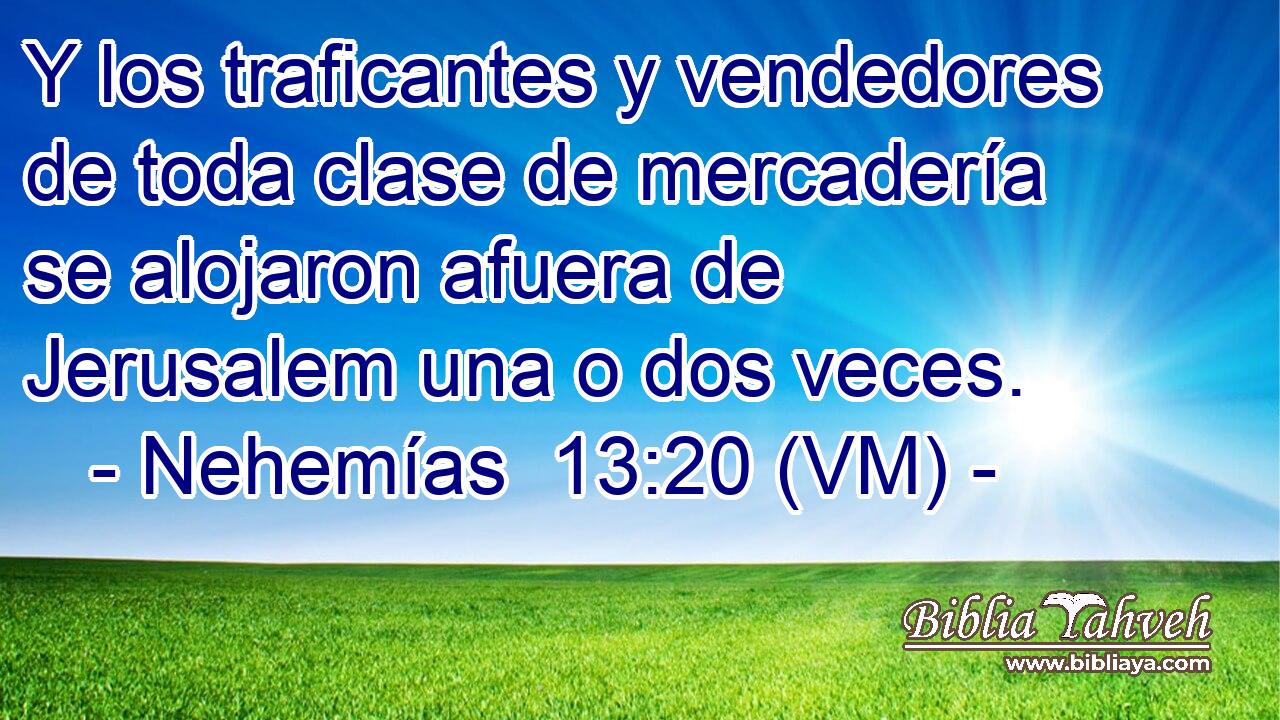  Y los traficantes y vendedores de toda clase de mercadería se alojaron afuera de Jerusalem una o dos veces. 