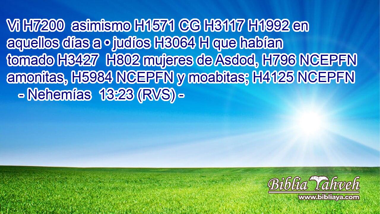 Vi H7200  asimismo H1571 CG H3117 H1992 en aquellos días a • judíos H3064 H que habían tomado H3427  H802 mujeres de Asdod, H796 NCEPFN amonitas, H5984 NCEPFN y moabitas; H4125 NCEPFN 