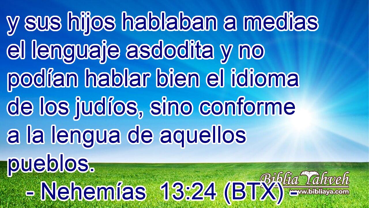 y sus hijos hablaban a medias el lenguaje asdodita y no podían hablar bien el idioma de los judíos, sino conforme a la lengua de aquellos pueblos.