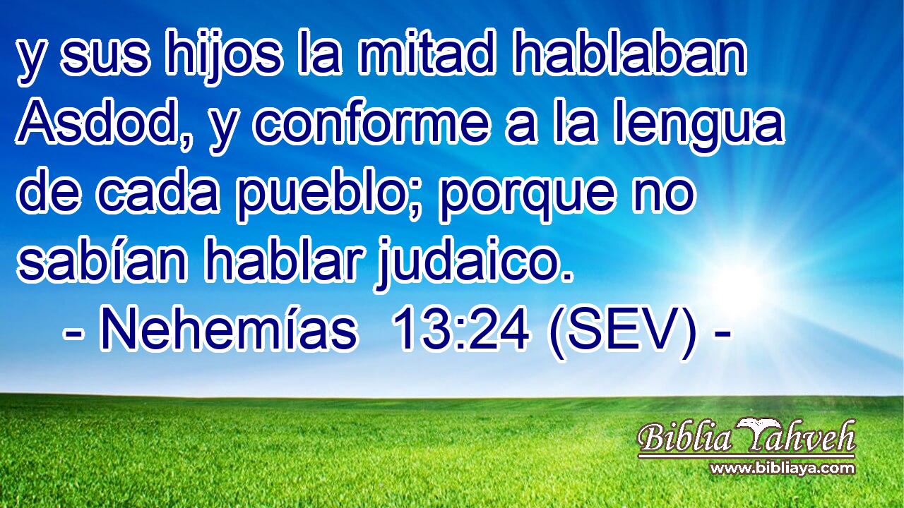 y sus hijos la mitad hablaban Asdod, y conforme a la lengua de cada pueblo; porque no sabían hablar judaico.