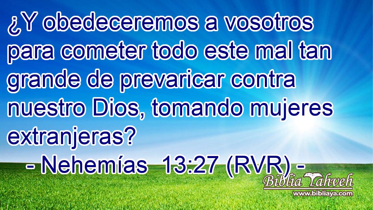 ¿Y obedeceremos a vosotros para cometer todo este mal tan grande de prevaricar contra nuestro Dios, tomando mujeres extranjeras?