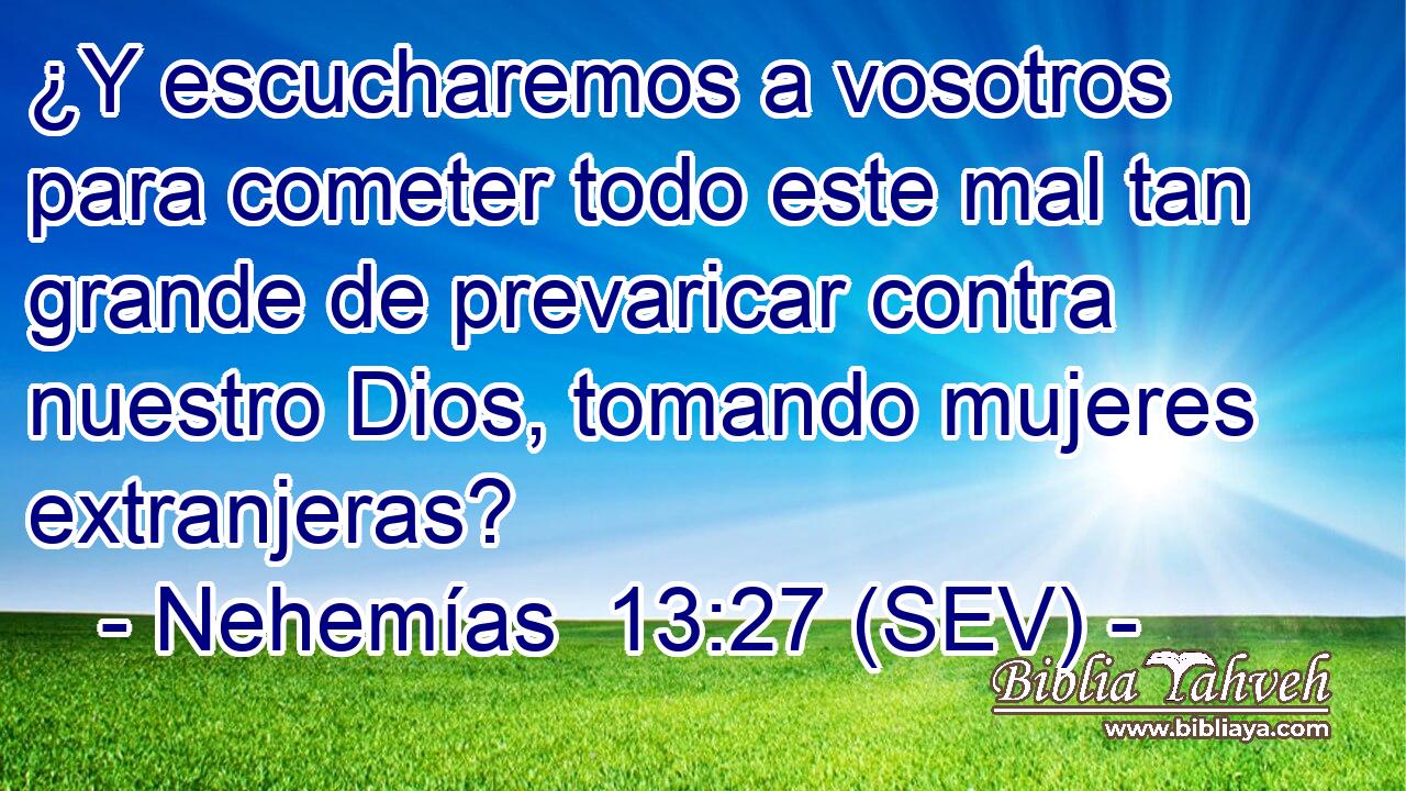 ¿Y escucharemos a vosotros para cometer todo este mal tan grande de prevaricar contra nuestro Dios, tomando mujeres extranjeras?