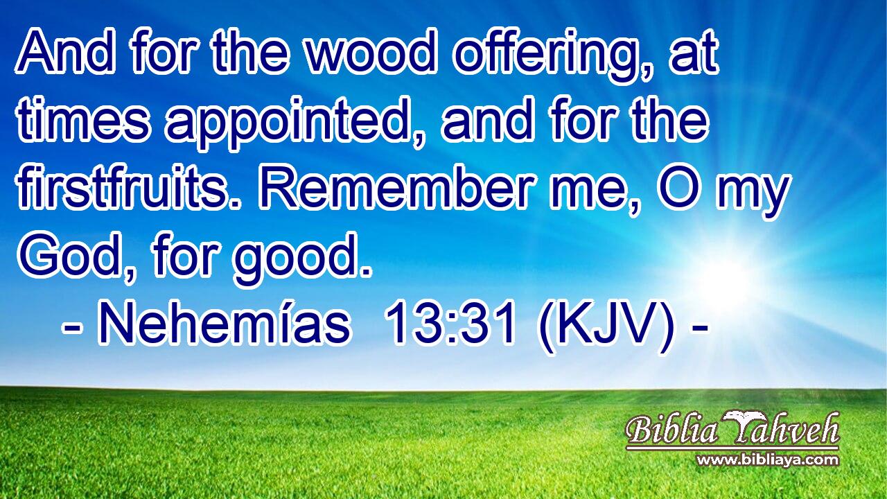 And for the wood offering, at times appointed, and for the firstfruits. Remember me, O my God, for good.