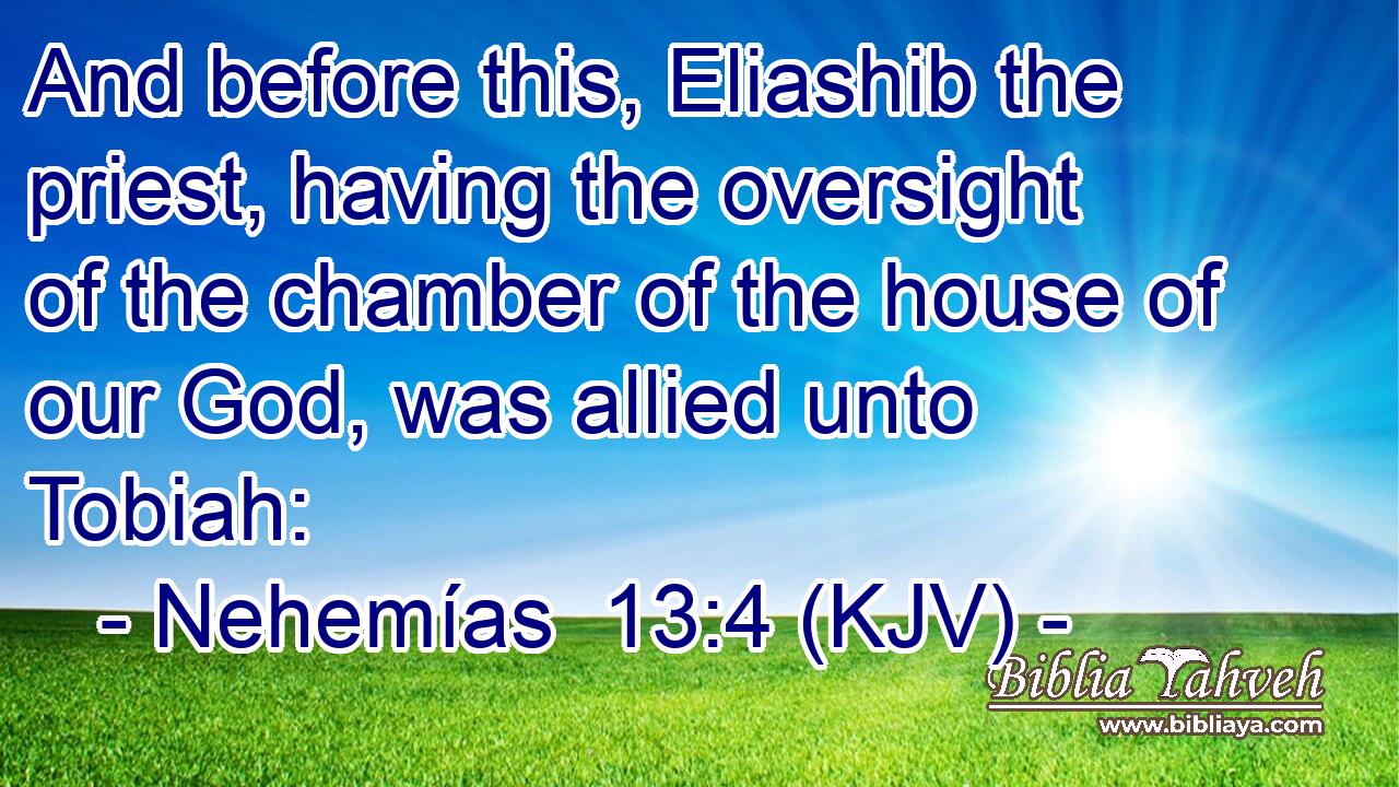 And before this, Eliashib the priest, having the oversight of the chamber of the house of our God, was allied unto Tobiah: