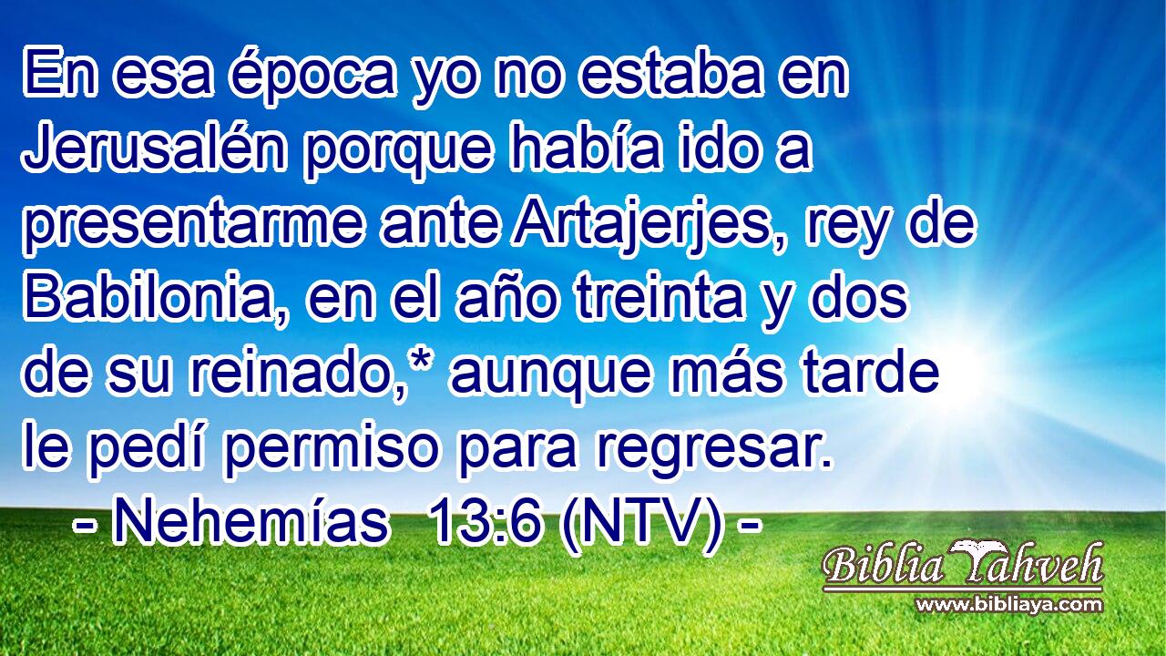 En esa época yo no estaba en Jerusalén porque había ido a presentarme ante Artajerjes, rey de Babilonia, en el año treinta y dos de su reinado,* aunque más tarde le pedí permiso para regresar.