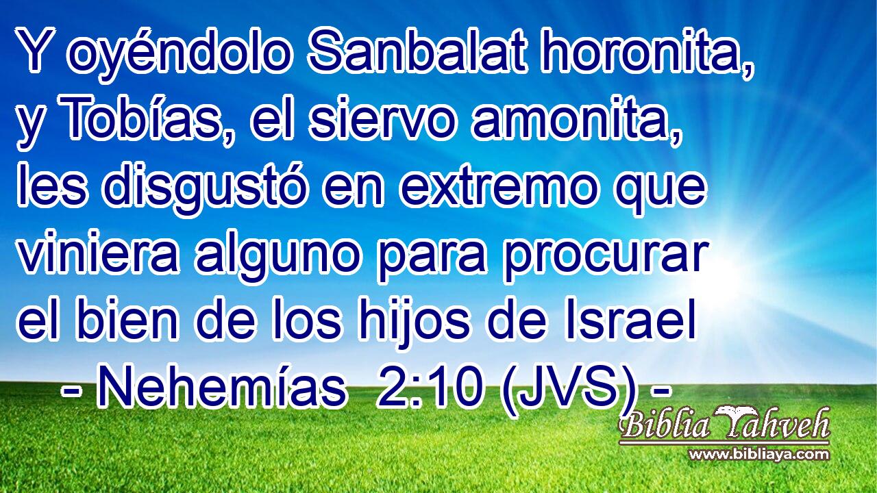Y oyéndolo Sanbalat horonita, y Tobías, el siervo amonita, les disgustó en extremo que viniera alguno para procurar el bien de los hijos de Israel