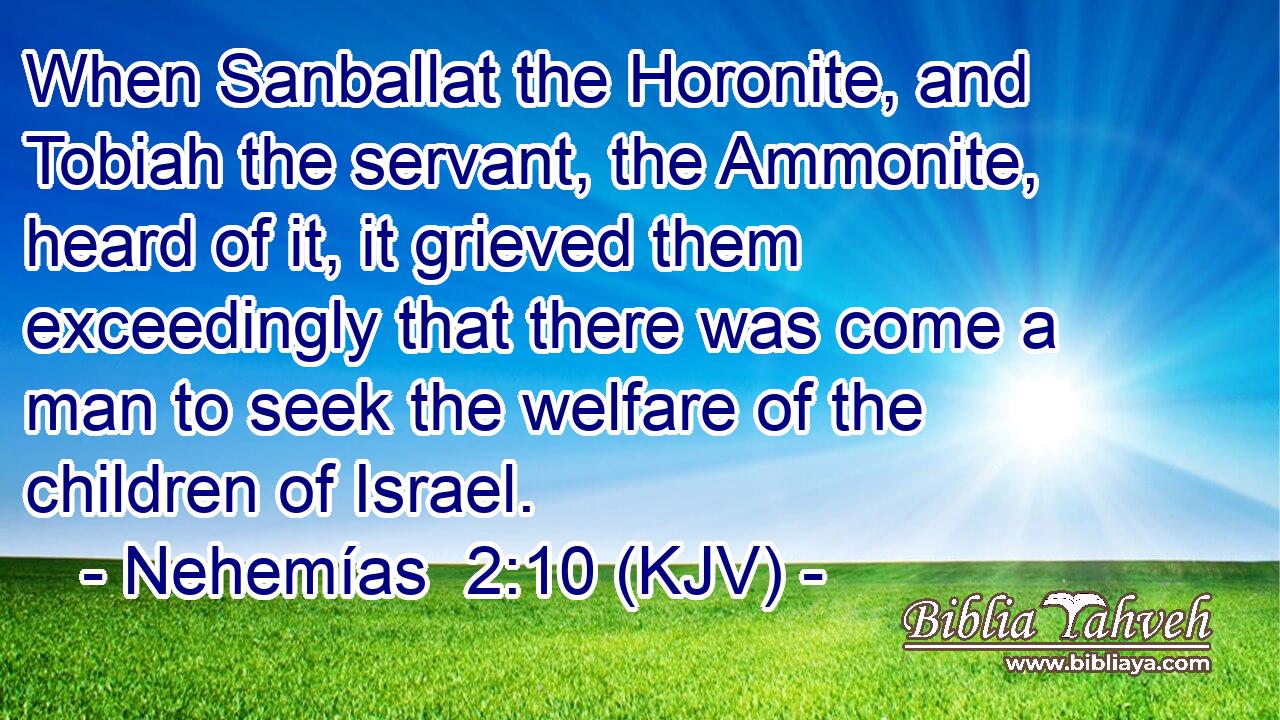 When Sanballat the Horonite, and Tobiah the servant, the Ammonite, heard of it, it grieved them exceedingly that there was come a man to seek the welfare of the children of Israel.