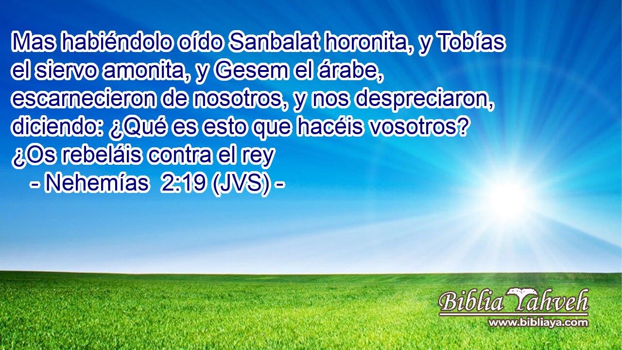 Mas habiéndolo oído Sanbalat horonita, y Tobías el siervo amonita, y Gesem el árabe, escarnecieron de nosotros, y nos despreciaron, diciendo: ¿Qué es esto que hacéis vosotros? ¿Os rebeláis contra el rey