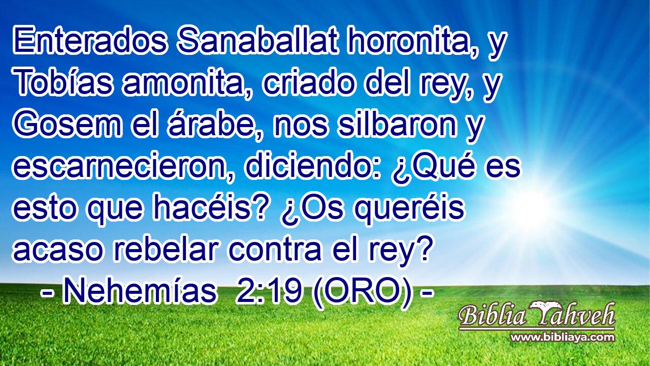  Enterados Sanaballat horonita, y Tobías amonita, criado del rey, y Gosem el árabe, nos silbaron y escarnecieron, diciendo: ¿Qué es esto que hacéis? ¿Os queréis acaso rebelar contra el rey? 
