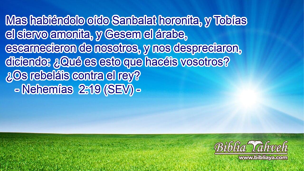 Mas habiéndolo oído Sanbalat horonita, y Tobías el siervo amonita, y Gesem el árabe, escarnecieron de nosotros, y nos despreciaron, diciendo: ¿Qué es esto que hacéis vosotros? ¿Os rebeláis contra el rey?