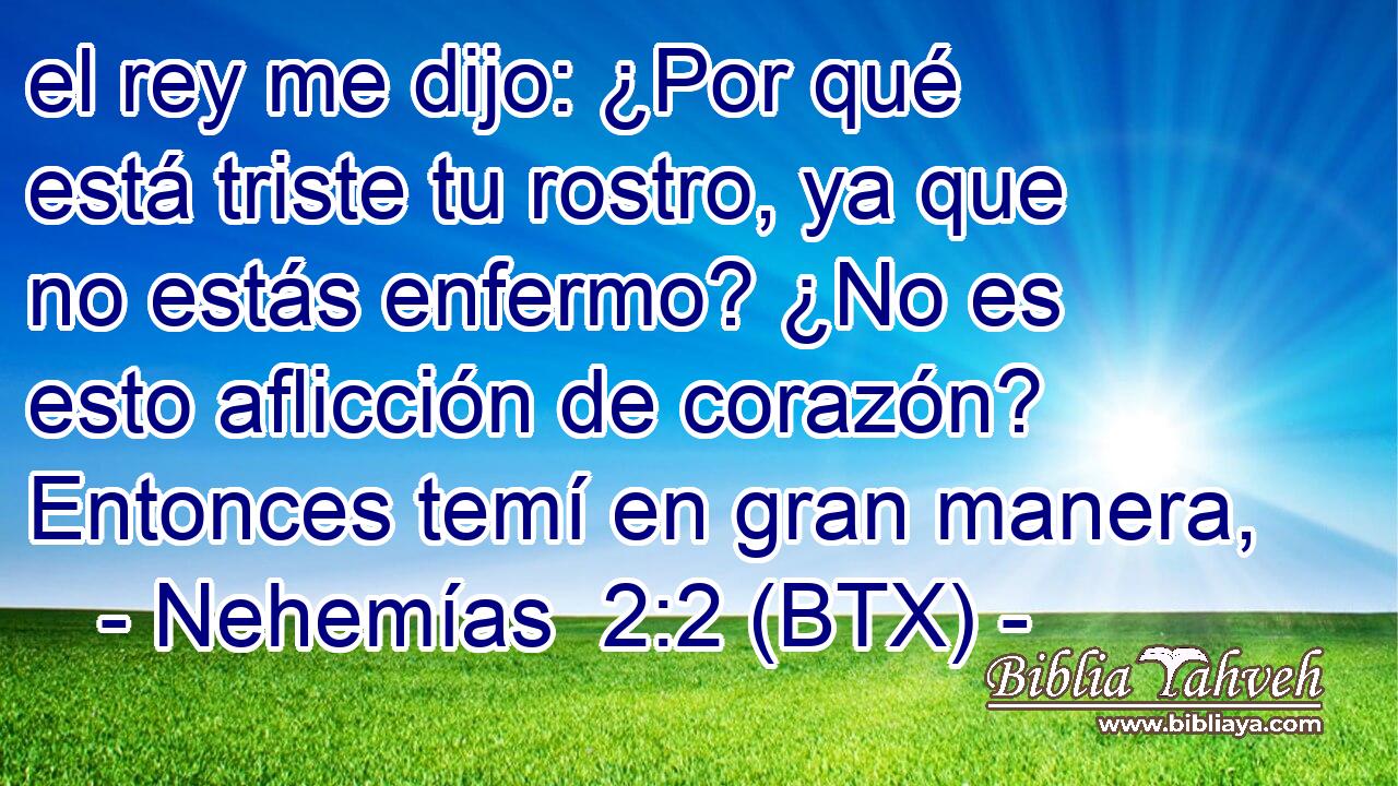 el rey me dijo: ¿Por qué está triste tu rostro, ya que no estás enfermo? ¿No es esto aflicción de corazón? Entonces temí en gran manera,