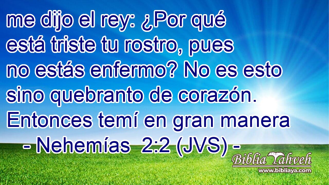 me dijo el rey: ¿Por qué está triste tu rostro, pues no estás enfermo? No es esto sino quebranto de corazón. Entonces temí en gran manera