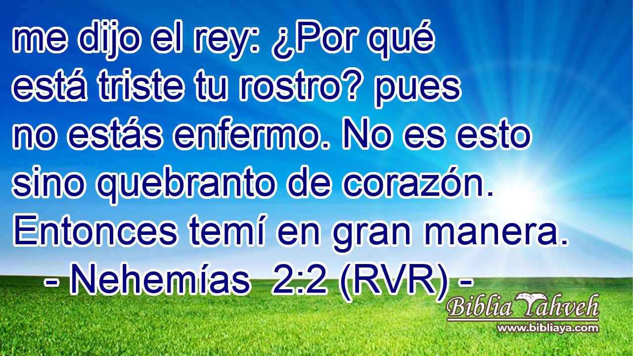 me dijo el rey: ¿Por qué está triste tu rostro? pues no estás enfermo. No es esto sino quebranto de corazón. Entonces temí en gran manera.