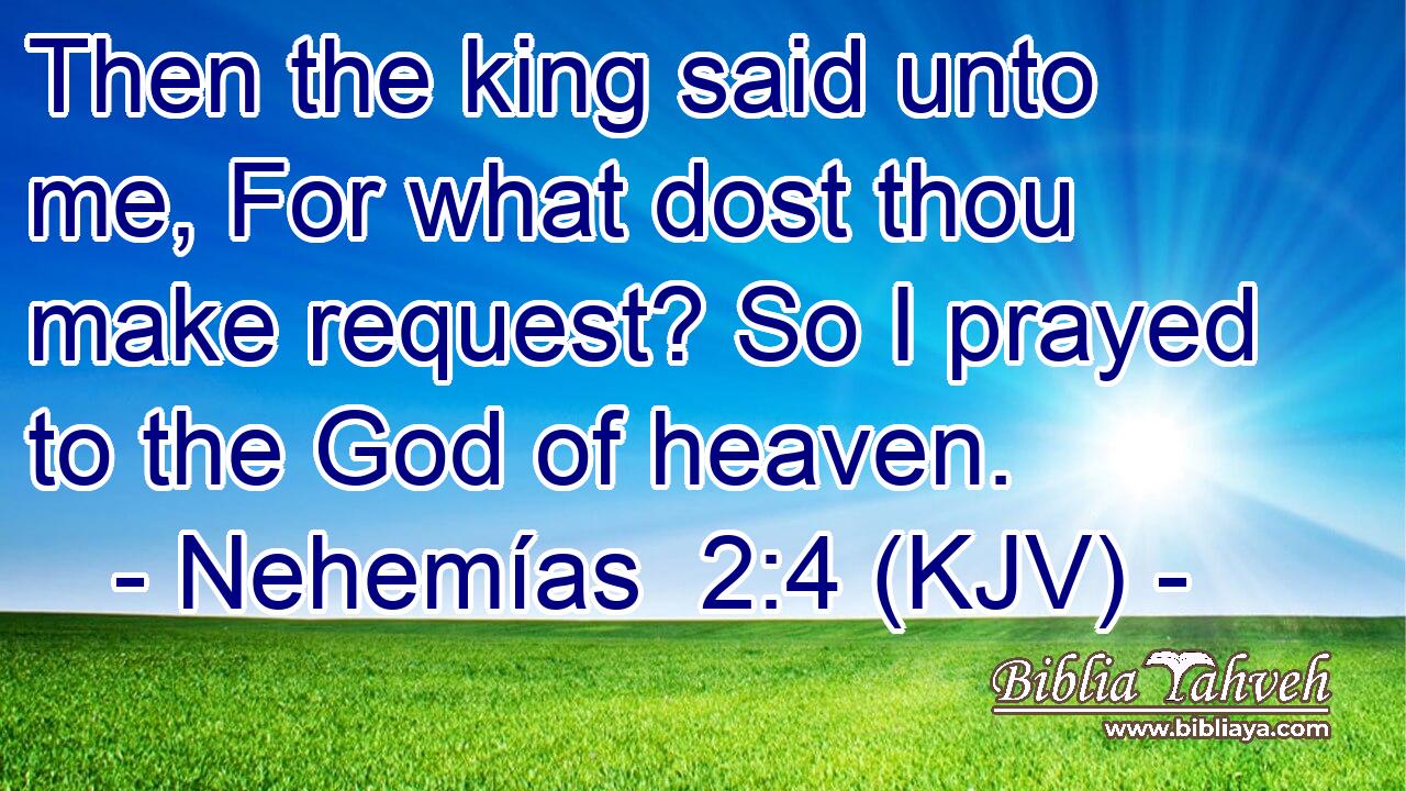 Then the king said unto me, For what dost thou make request? So I prayed to the God of heaven.