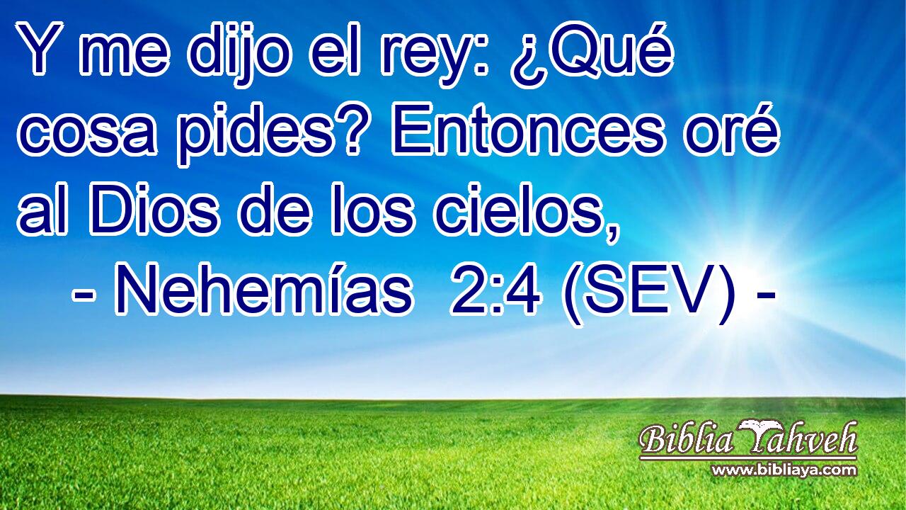 Y me dijo el rey: ¿Qué cosa pides? Entonces oré al Dios de los cielos,