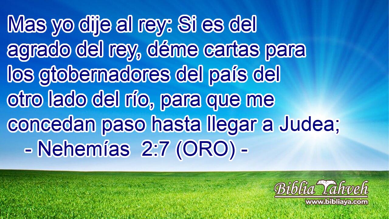  Mas yo dije al rey: Si es del agrado del rey, déme cartas para los gtobernadores del país del otro lado del río, para que me concedan paso hasta llegar a Judea; 