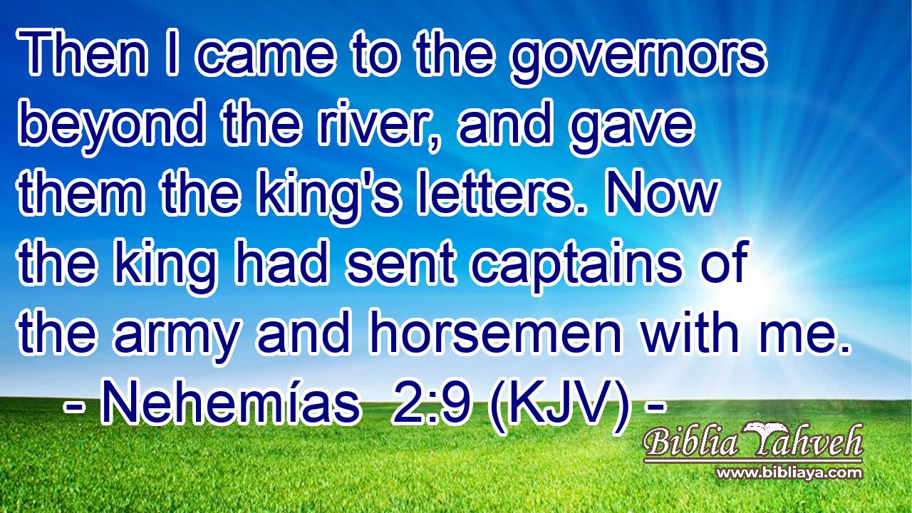Then I came to the governors beyond the river, and gave them the king's letters. Now the king had sent captains of the army and horsemen with me.