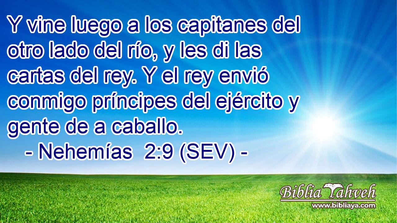 Y vine luego a los capitanes del otro lado del río, y les di las cartas del rey. Y el rey envió conmigo príncipes del ejército y gente de a caballo.