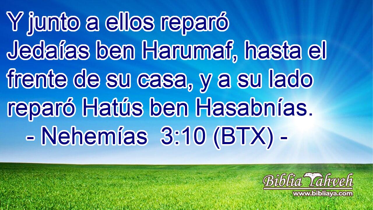 Y junto a ellos reparó Jedaías ben Harumaf, hasta el frente de su casa, y a su lado reparó Hatús ben Hasabnías.