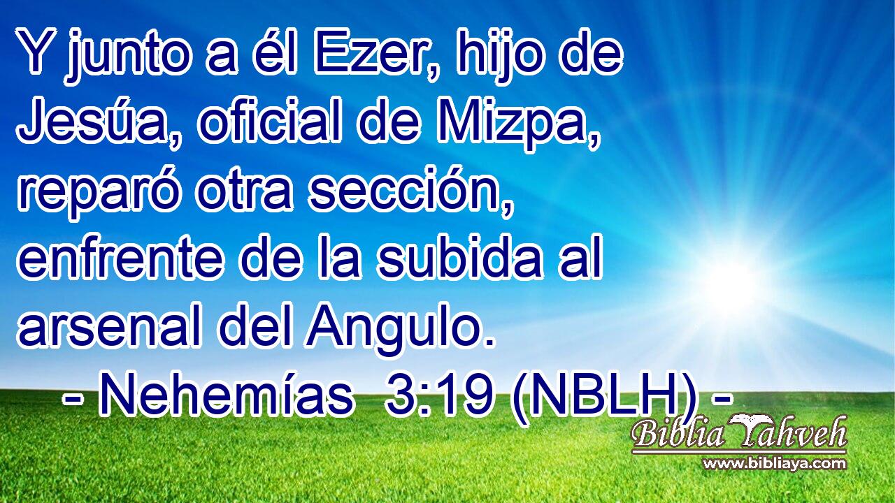  Y junto a él Ezer, hijo de Jesúa, oficial de Mizpa, reparó otra sección, enfrente de la subida al arsenal del Angulo. 
