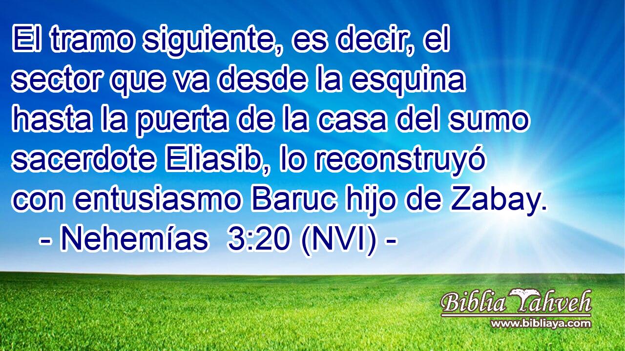  El tramo siguiente, es decir, el sector que va desde la esquina hasta la puerta de la casa del sumo sacerdote Eliasib, lo reconstruyó con entusiasmo Baruc hijo de Zabay. 