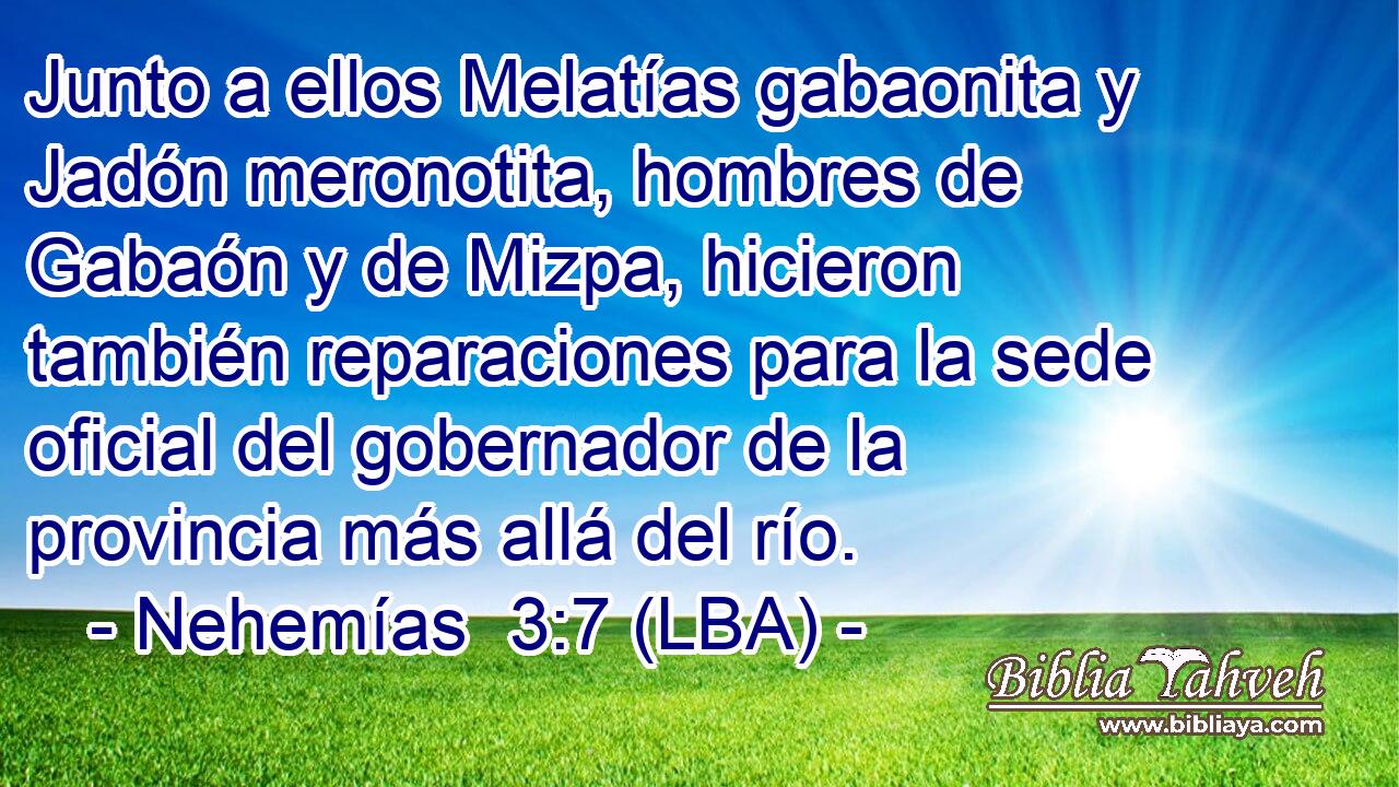 Junto a ellos Melatías gabaonita y Jadón meronotita, hombres de Gabaón y de Mizpa, hicieron también reparaciones para la sede oficial del gobernador de la provincia más allá del río.