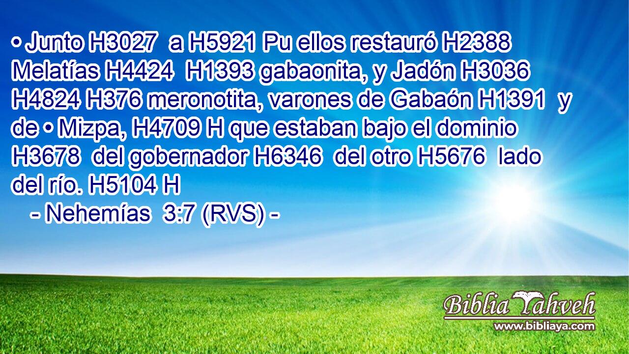 • Junto H3027  a H5921 Pu ellos restauró H2388  Melatías H4424  H1393 gabaonita, y Jadón H3036  H4824 H376 meronotita, varones de Gabaón H1391  y de • Mizpa, H4709 H que estaban bajo el dominio H3678  del gobernador H6346  del otro H5676  lado del río. H5104 H 