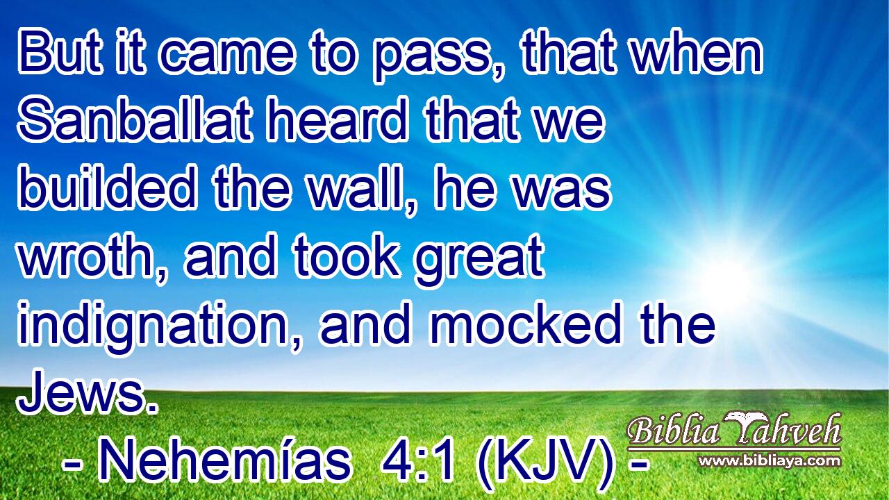 But it came to pass, that when Sanballat heard that we builded the wall, he was wroth, and took great indignation, and mocked the Jews.
