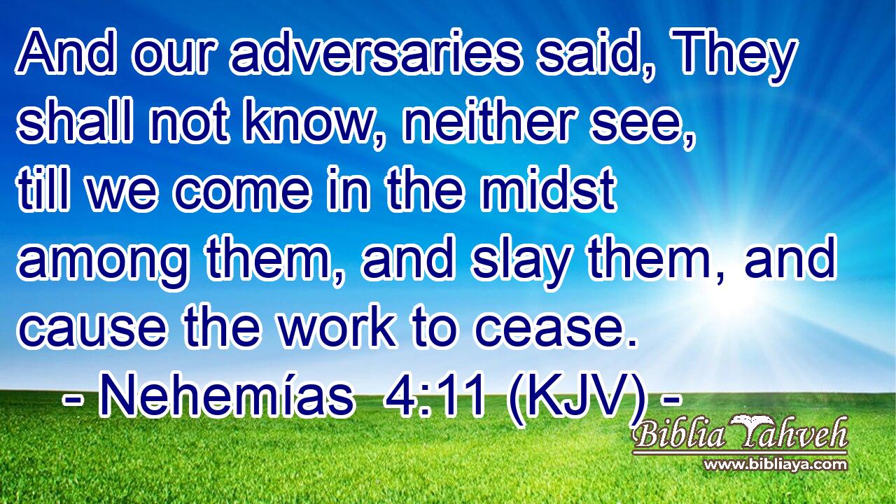 And our adversaries said, They shall not know, neither see, till we come in the midst among them, and slay them, and cause the work to cease.