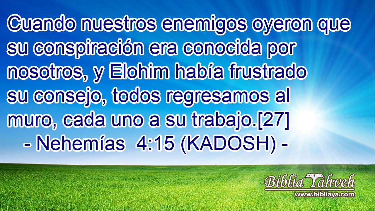  Cuando nuestros enemigos oyeron que su conspiración era conocida por nosotros, y Elohim había frustrado su consejo, todos regresamos al muro, cada uno a su trabajo.[27] 