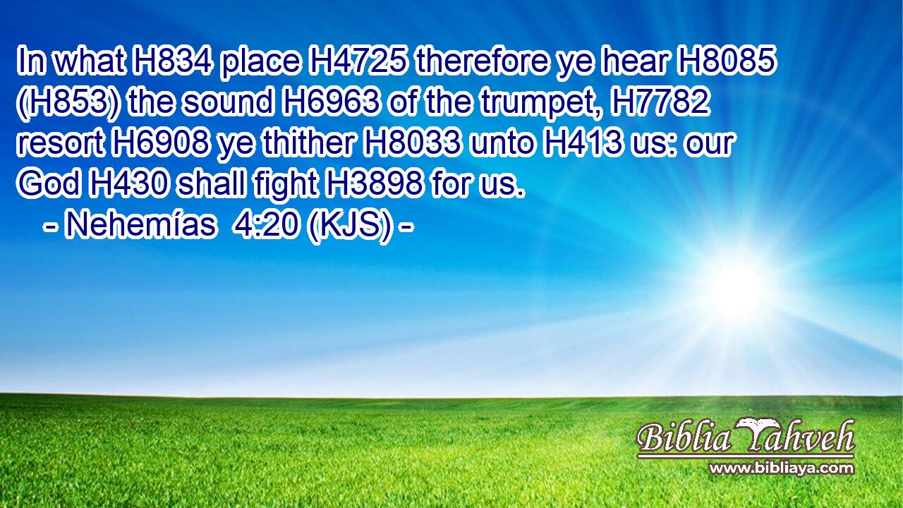 In what H834 place H4725 therefore ye hear H8085 (H853) the sound H6963 of the trumpet, H7782 resort H6908 ye thither H8033 unto H413 us: our God H430 shall fight H3898 for us.